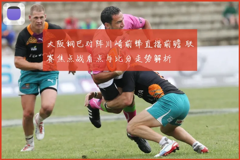 大阪钢巴对阵川崎前锋直播前瞻 联赛焦点战看点与比分走势解析