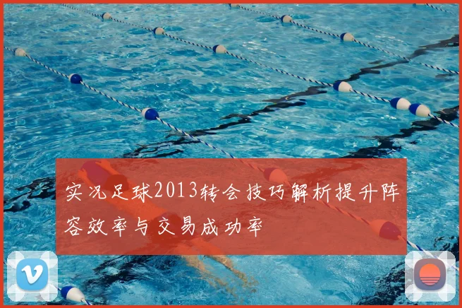 实况足球2013转会技巧解析提升阵容效率与交易成功率