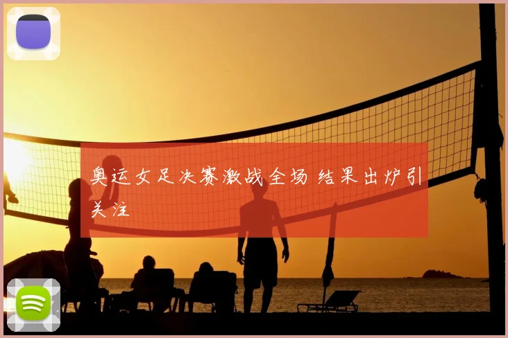 奥运女足决赛激战全场 结果出炉引关注