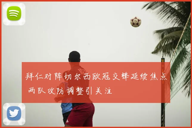 拜仁对阵切尔西欧冠交锋延续焦点 两队攻防调整引关注
