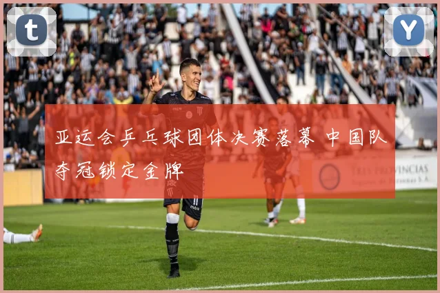 亚运会乒乓球团体决赛落幕 中国队夺冠锁定金牌