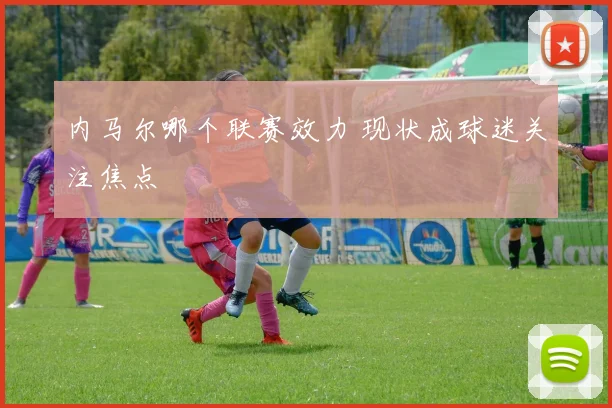 内马尔哪个联赛效力 现状成球迷关注焦点