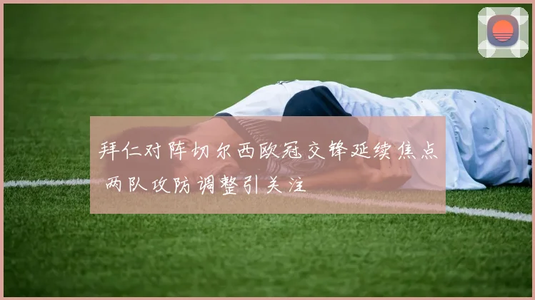 拜仁对阵切尔西欧冠交锋延续焦点 两队攻防调整引关注