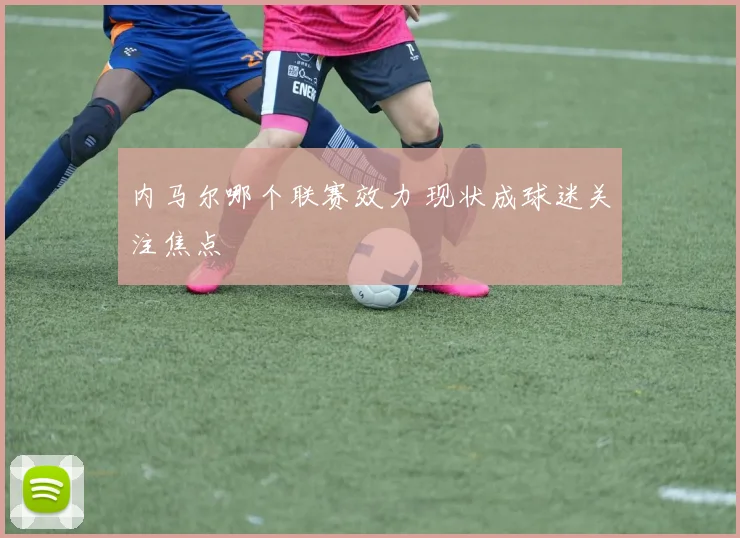 内马尔哪个联赛效力 现状成球迷关注焦点