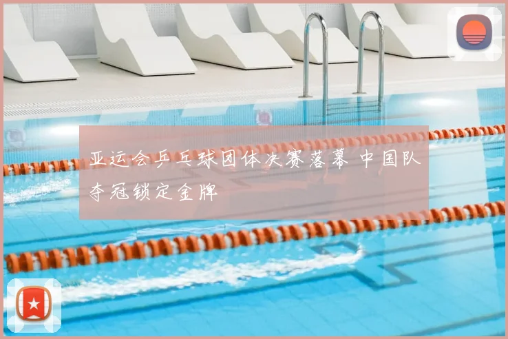 亚运会乒乓球团体决赛落幕 中国队夺冠锁定金牌