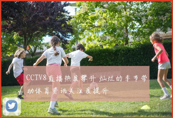 CCTV8直播热度攀升 灿烂的季节带动体育资讯关注度提升