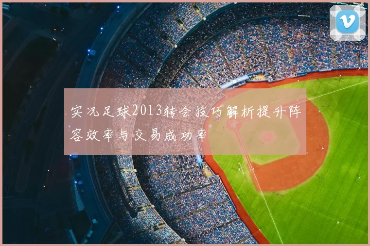 实况足球2013转会技巧解析提升阵容效率与交易成功率