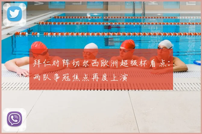 拜仁对阵切尔西欧洲超级杯看点：两队争冠焦点再度上演